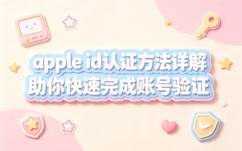 apple id认证方法详解助你快速完成账号验证