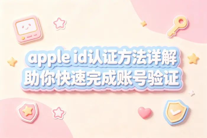 apple id认证方法详解助你快速完成账号验证