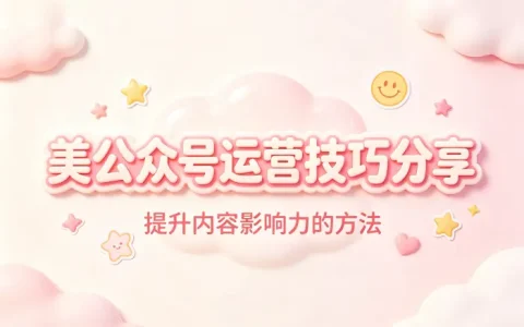 美公众号运营技巧分享提升内容影响力的方法