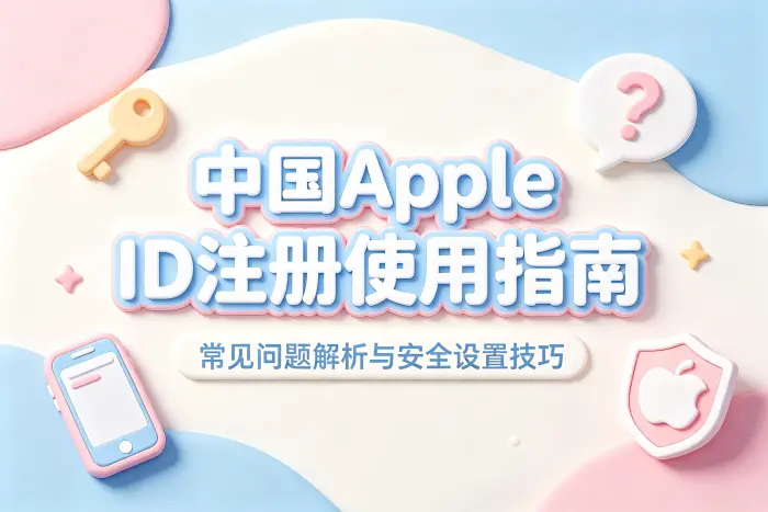 apple app中国id注册使用指南及常见问题解析与安全设置技巧