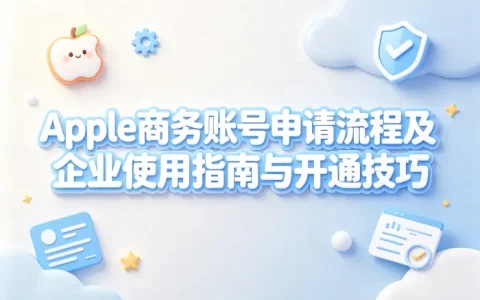 apple商务账号申请流程及企业使用指南与开通技巧