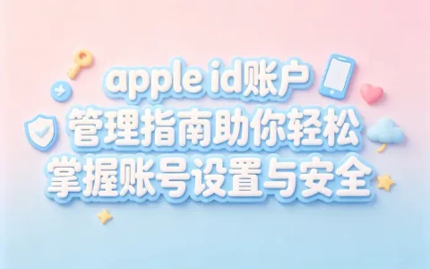 apple id账户管理指南助你轻松掌握账号设置与安全