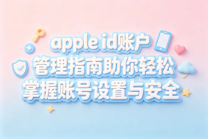 apple id账户管理指南助你轻松掌握账号设置与安全