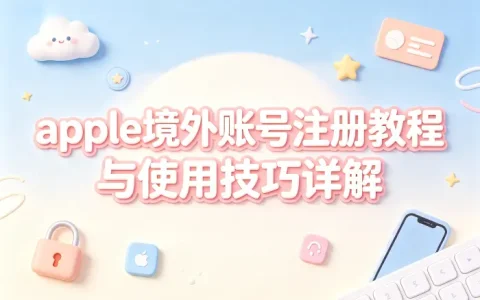 apple境外账号注册教程与使用技巧详解