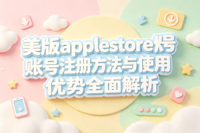美版applestore账号注册方法与使用优势全面解析