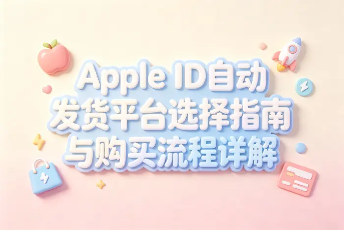 apple id自动发货平台选择指南与购买流程详解