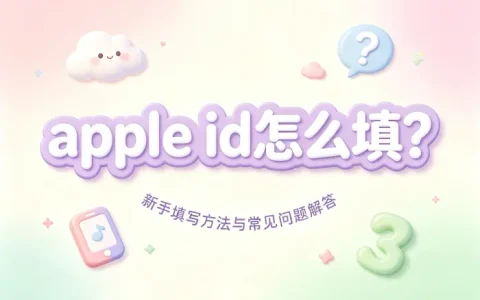apple id怎么填?新手填写方法与常见问题解答