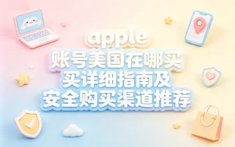 apple 账号美国在哪买详细指南及安全购买渠道推荐