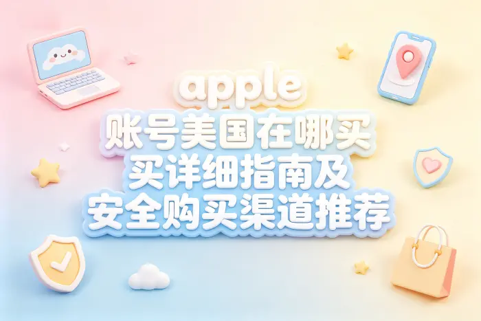 apple 账号美国在哪买详细指南及安全购买渠道推荐