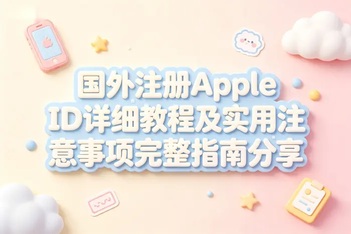 国外注册apple id详细教程及实用注意事项完整指南分享