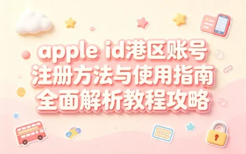 apple id港区账号注册方法与使用指南全面解析教程攻略