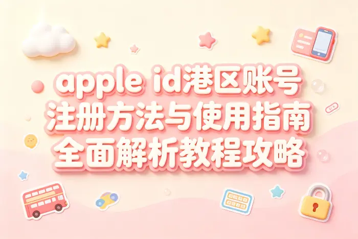 apple id港区账号注册方法与使用指南全面解析教程攻略