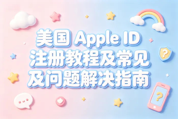 apple id 美国注册教程及常见问题解决指南